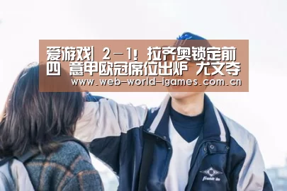 爱游戏|
2-1!拉齐奥锁定前四 意甲欧冠席位出炉 尤文夺冠还得等(图3) 爱游戏官网